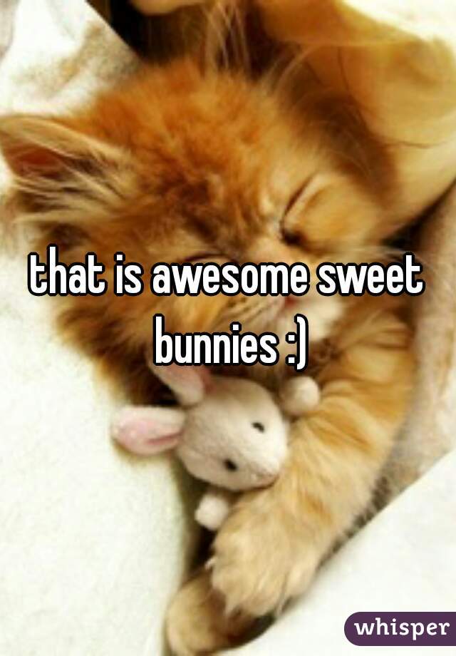 that is awesome sweet bunnies :)