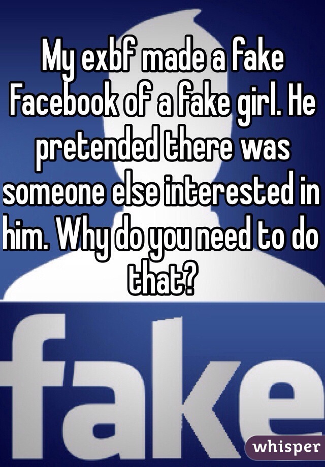 My exbf made a fake Facebook of a fake girl. He pretended there was someone else interested in him. Why do you need to do that?