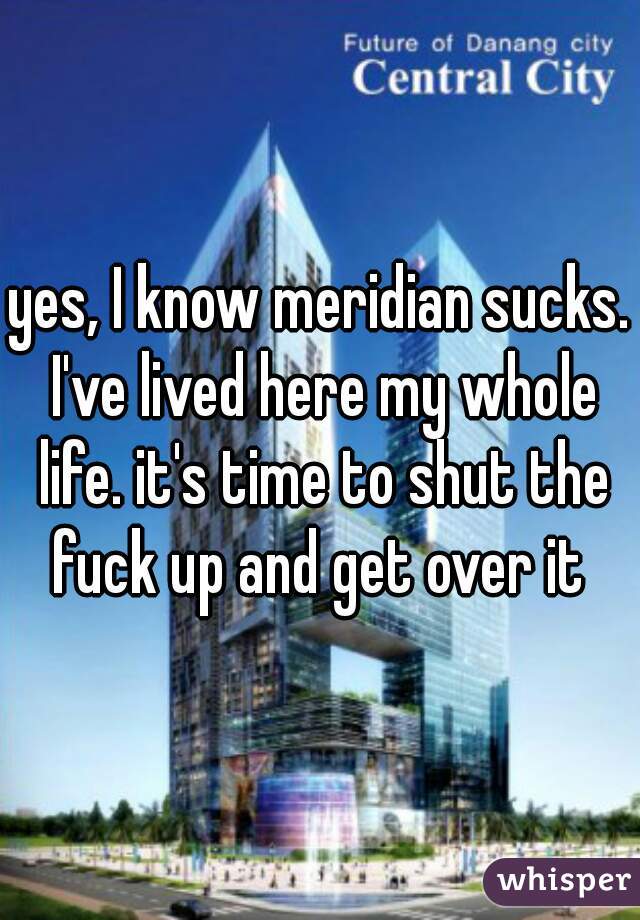 yes, I know meridian sucks. I've lived here my whole life. it's time to shut the fuck up and get over it 