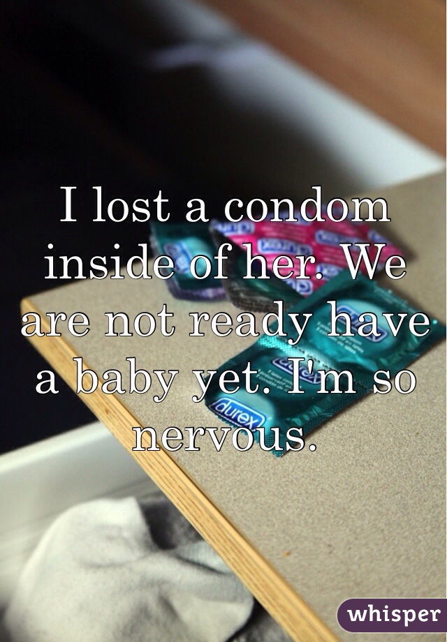 I lost a condom inside of her. We are not ready have a baby yet. I'm so nervous.