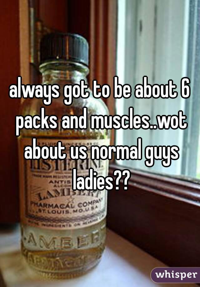always got to be about 6 packs and muscles..wot about us normal guys ladies??
