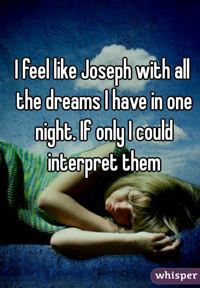 I feel like Joseph with all the dreams I have in one night. If only I could interpret them