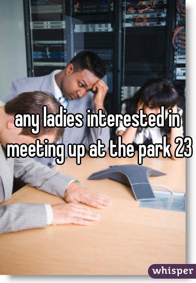 any ladies interested in meeting up at the park 23m