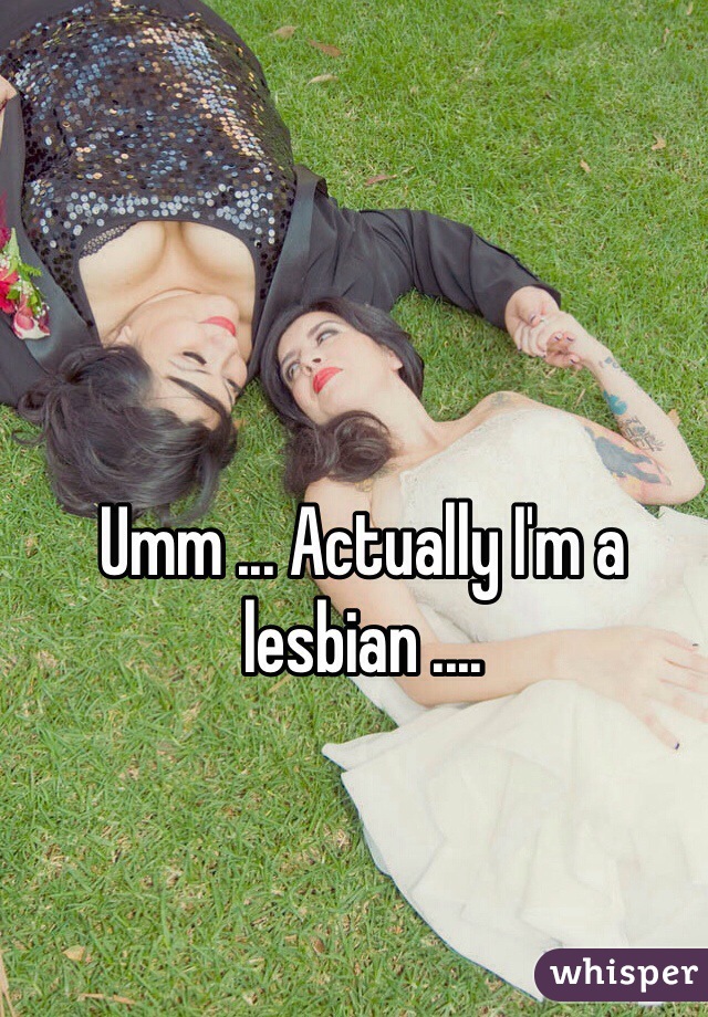 Umm ... Actually I'm a lesbian .... 