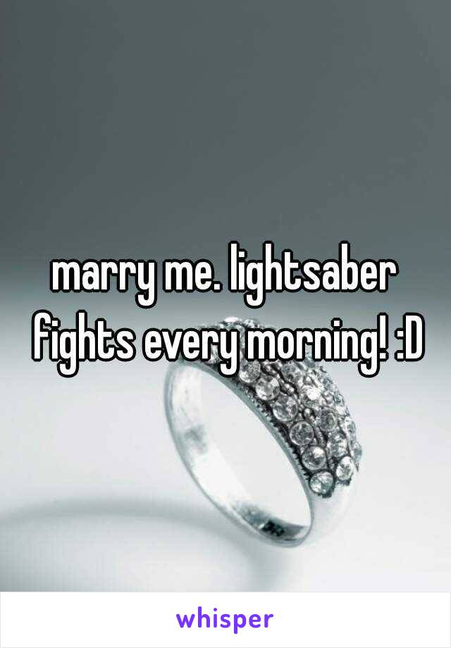 marry me. lightsaber fights every morning! :D