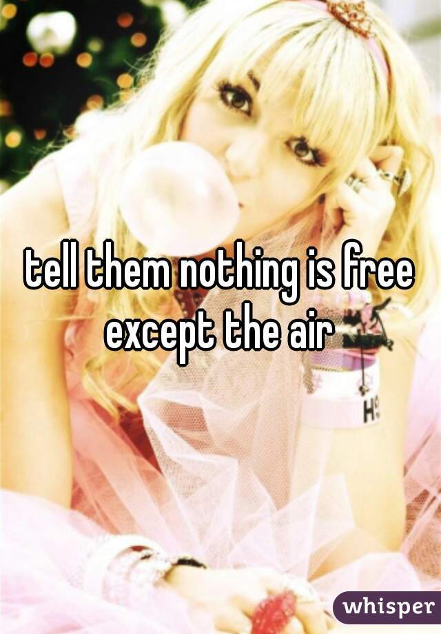 tell them nothing is free except the air 