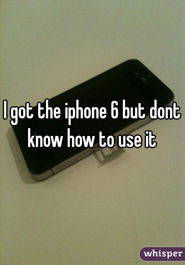 I got the iphone 6 but dont know how to use it 