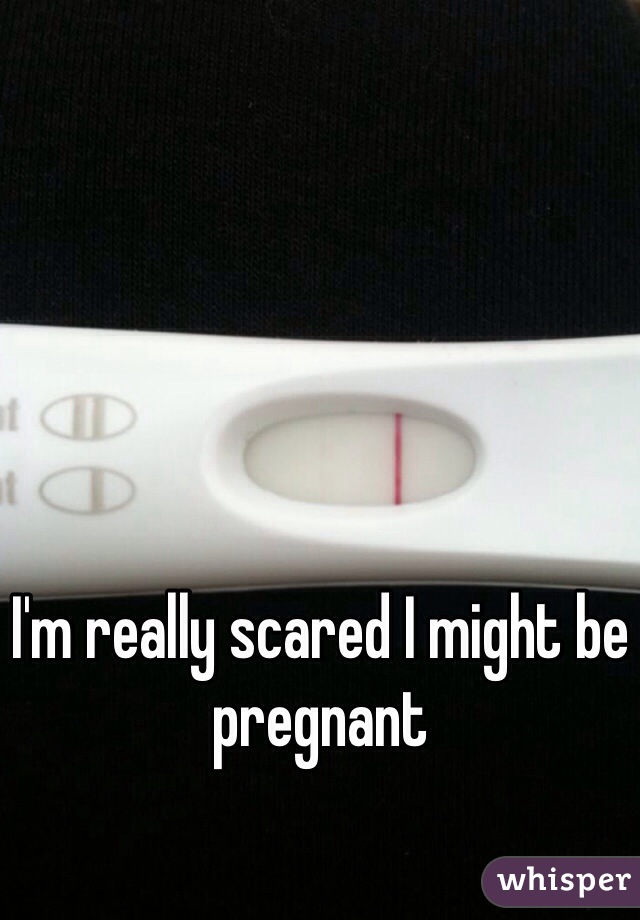 I'm really scared I might be pregnant 