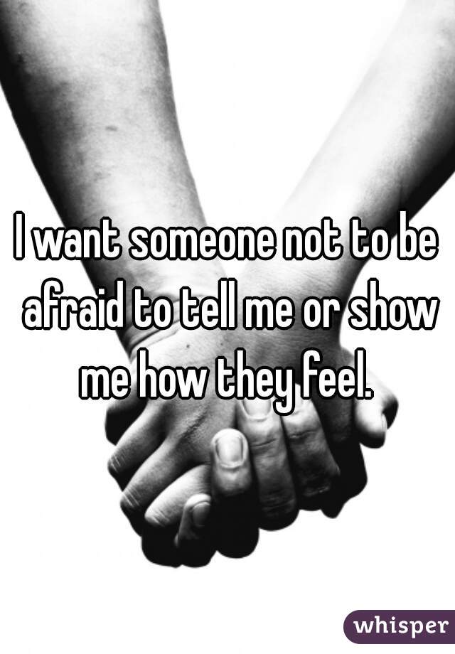 I want someone not to be afraid to tell me or show me how they feel. 