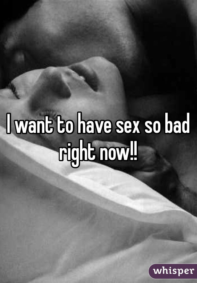 I want to have sex so bad right now!! 