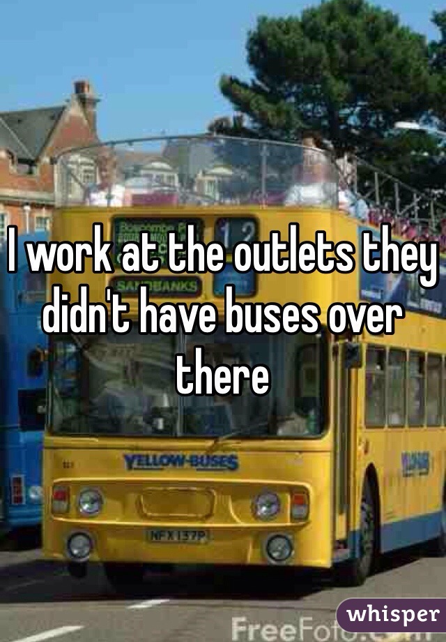 I work at the outlets they didn't have buses over there 