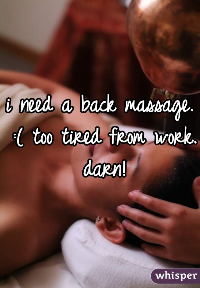 i need a back massage. :( too tired from work. darn!