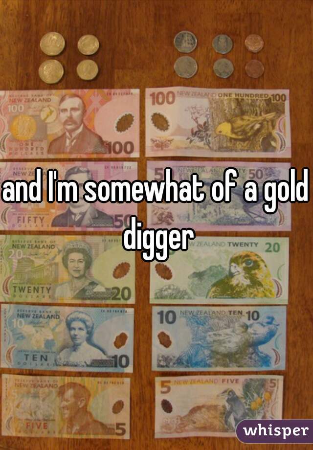 and I'm somewhat of a gold digger