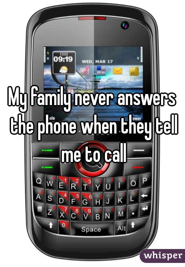 My family never answers the phone when they tell me to call
