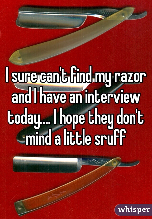 I sure can't find my razor and I have an interview today.... I hope they don't mind a little sruff