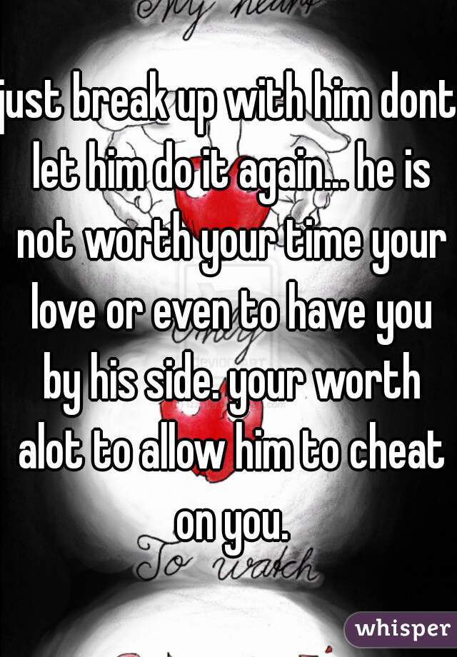 just break up with him dont let him do it again... he is not worth your time your love or even to have you by his side. your worth alot to allow him to cheat on you.