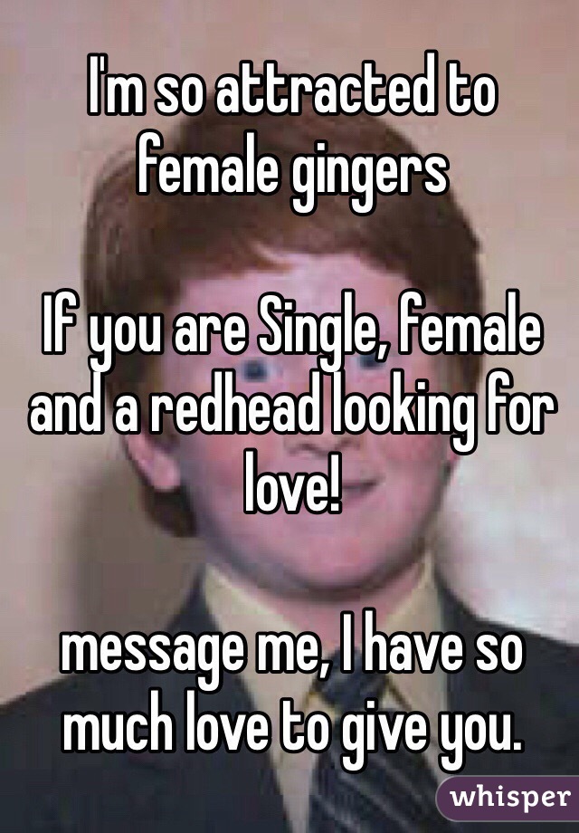 I'm so attracted to female gingers

If you are Single, female and a redhead looking for love!

message me, I have so much love to give you.