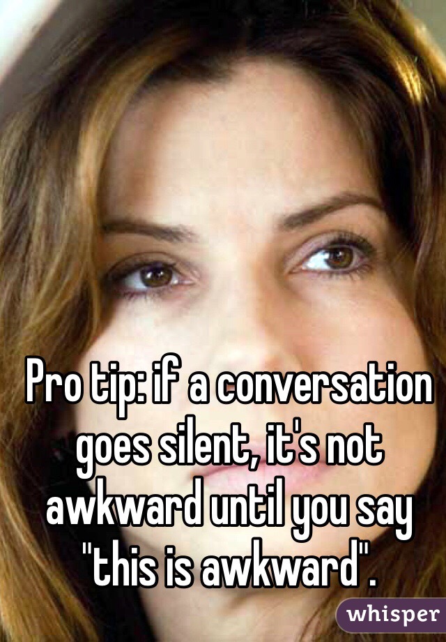 Pro tip: if a conversation goes silent, it's not awkward until you say "this is awkward".