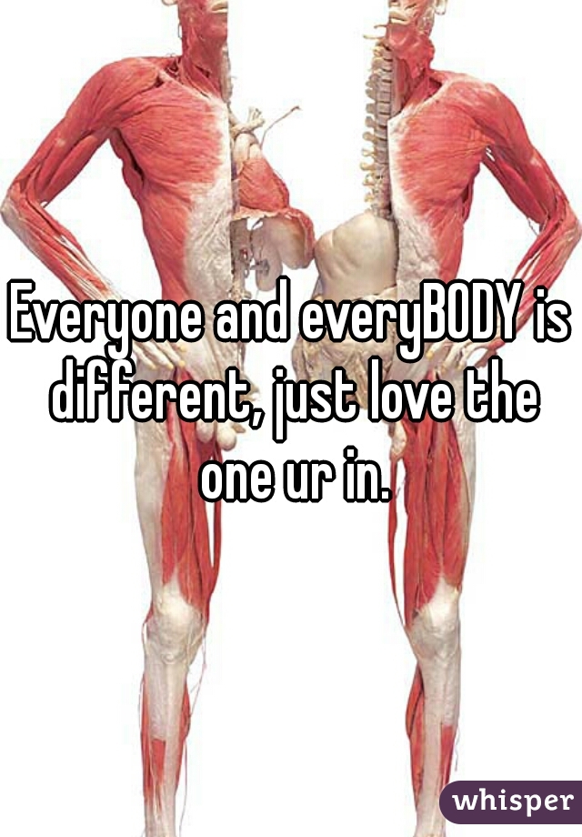 Everyone and everyBODY is different, just love the one ur in.