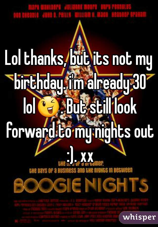 Lol thanks, but its not my birthday. i'm already 30 lol😉. But still look forward to my nights out :). xx