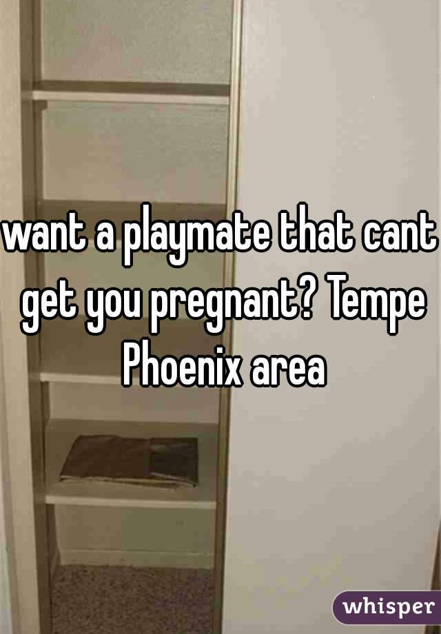 want a playmate that cant get you pregnant? Tempe Phoenix area