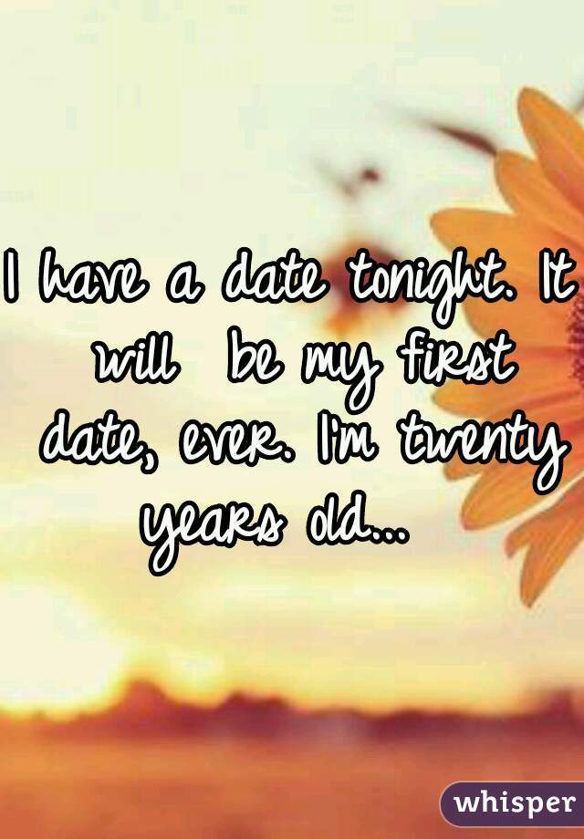 I have a date tonight. It will  be my first date, ever. I'm twenty years old...  