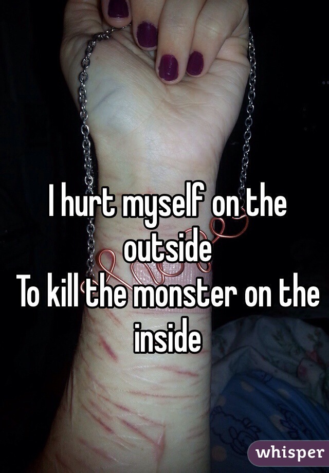 I hurt myself on the outside
To kill the monster on the inside