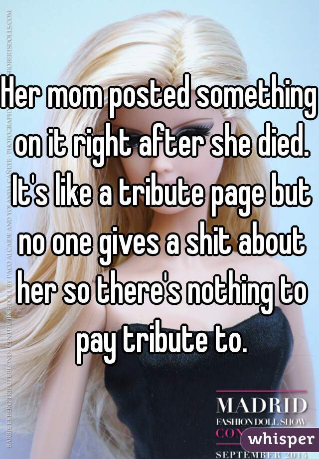 Her mom posted something on it right after she died. It's like a tribute page but no one gives a shit about her so there's nothing to pay tribute to.