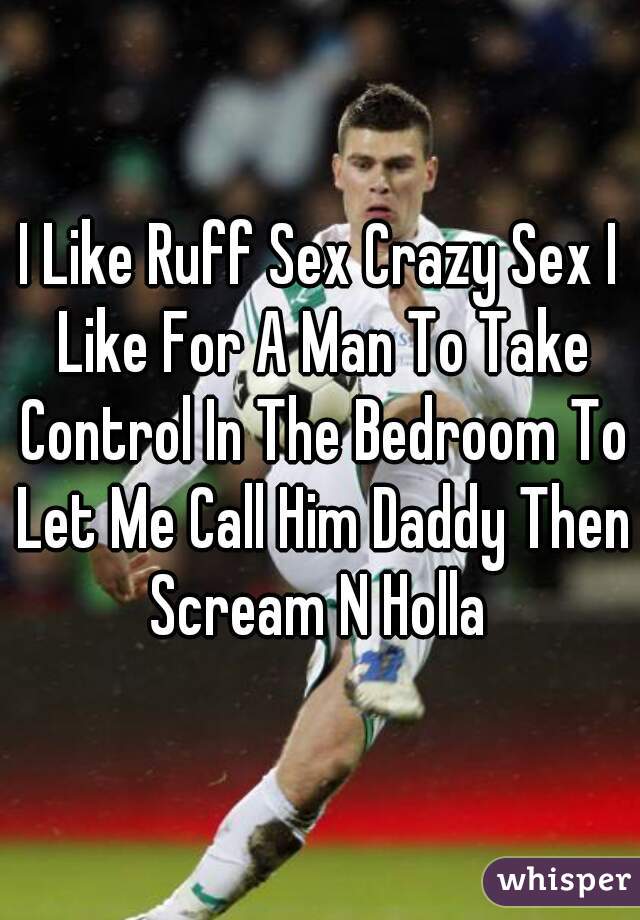 I Like Ruff Sex Crazy Sex I Like For A Man To Take Control In The Bedroom To Let Me Call Him Daddy Then Scream N Holla 