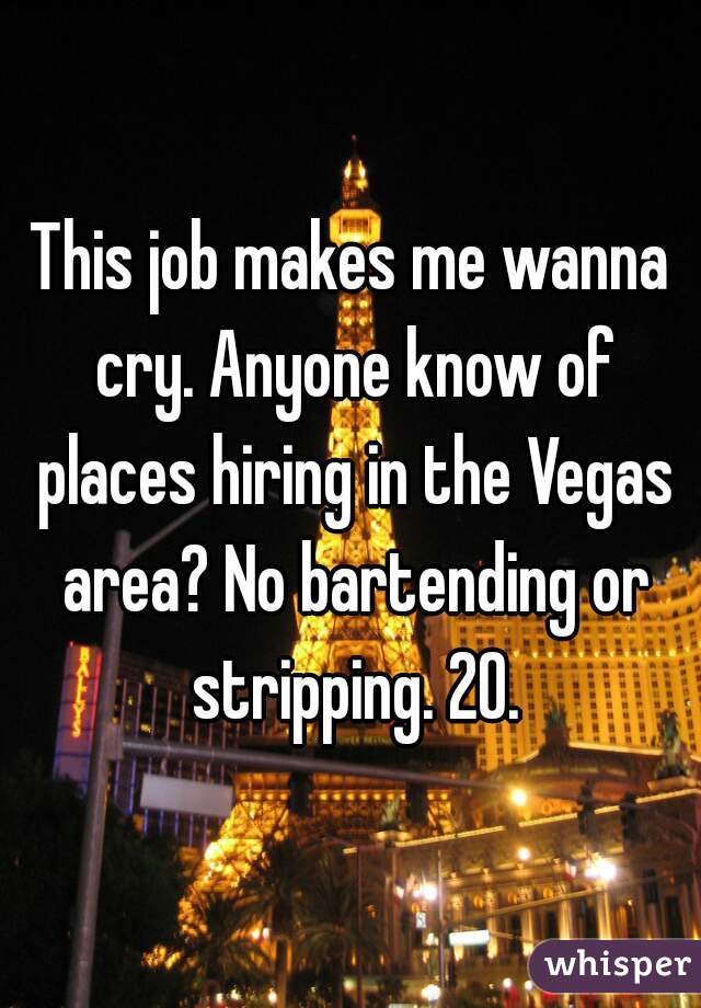 This job makes me wanna cry. Anyone know of places hiring in the Vegas area? No bartending or stripping. 20.