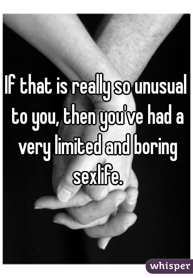 If that is really so unusual to you, then you've had a very limited and boring sexlife.