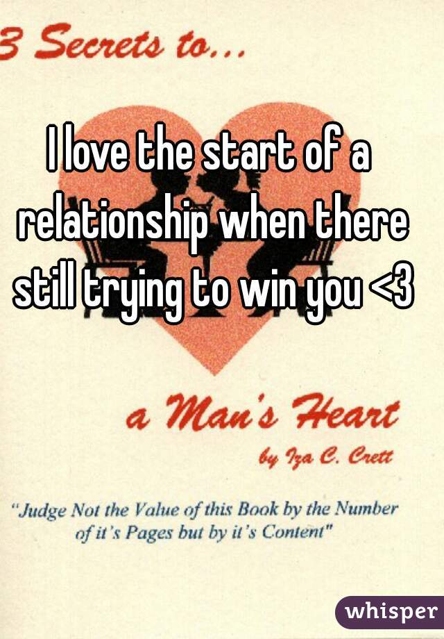 I love the start of a relationship when there still trying to win you <3