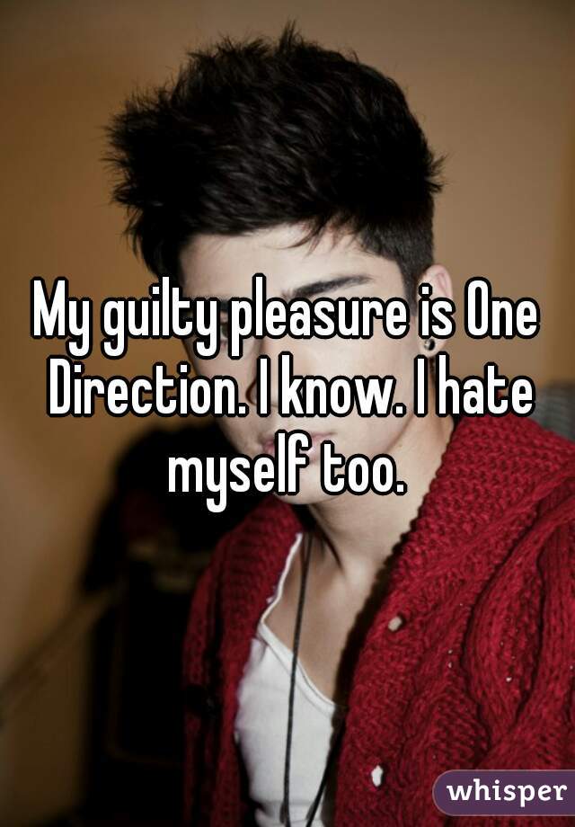 My guilty pleasure is One Direction. I know. I hate myself too. 