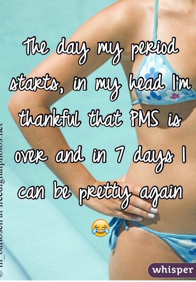 The day my period starts, in my head I'm thankful that PMS is over and in 7 days I can be pretty again 😂