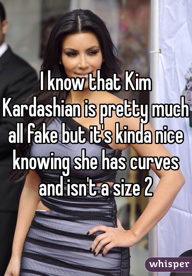 I know that Kim Kardashian is pretty much all fake but it's kinda nice knowing she has curves and isn't a size 2 