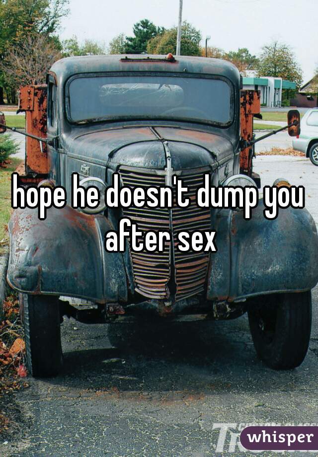 hope he doesn't dump you after sex