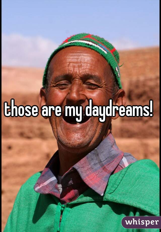 those are my daydreams! 