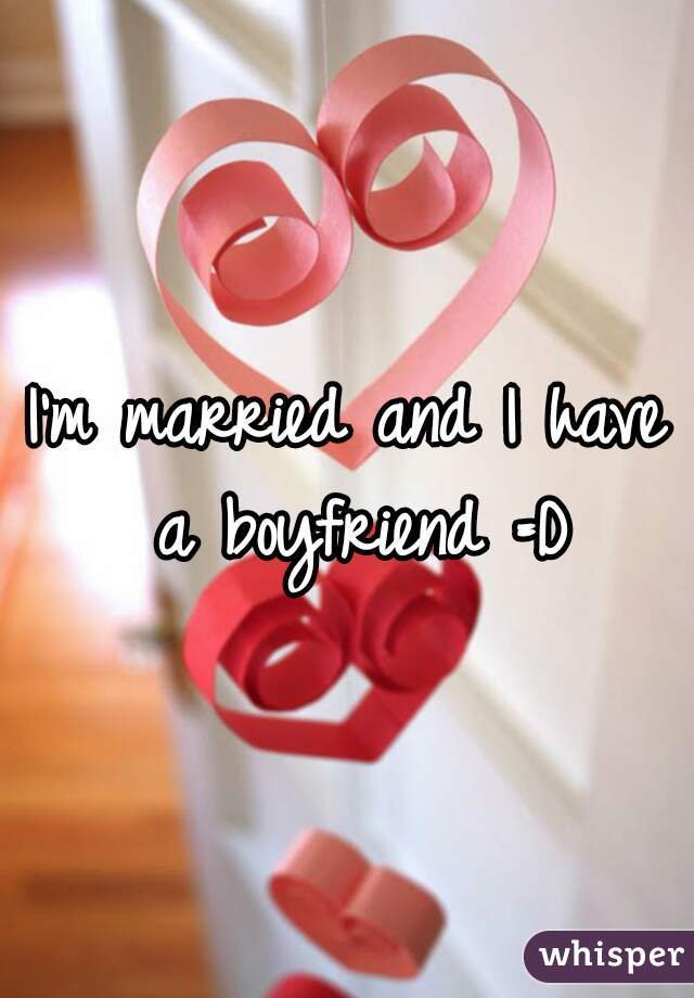 I'm married and I have a boyfriend =D