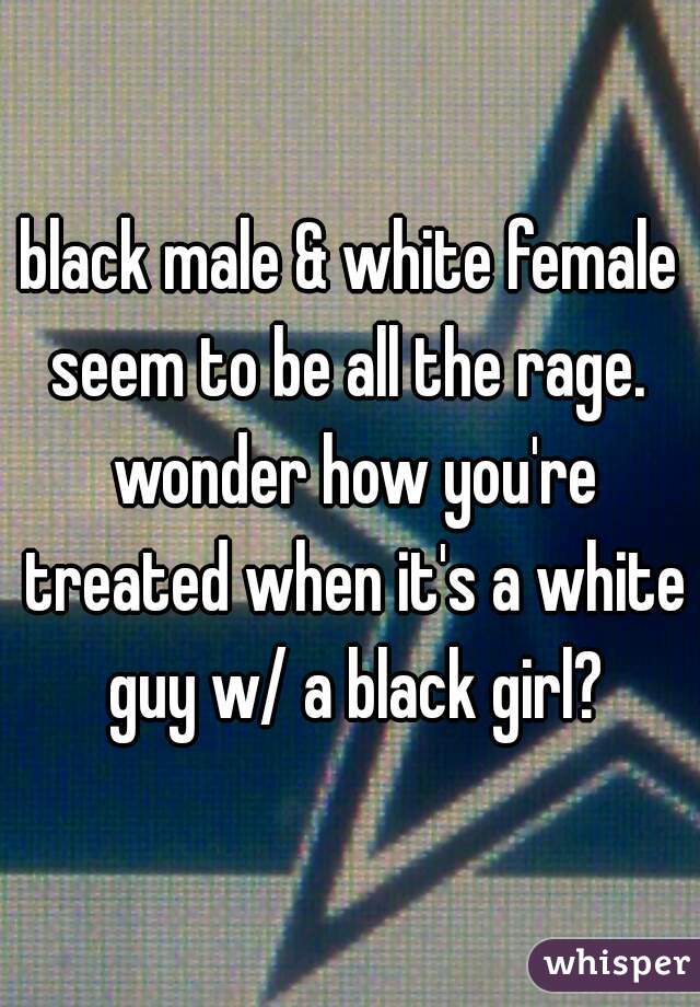 black male & white female seem to be all the rage.  wonder how you're treated when it's a white guy w/ a black girl?