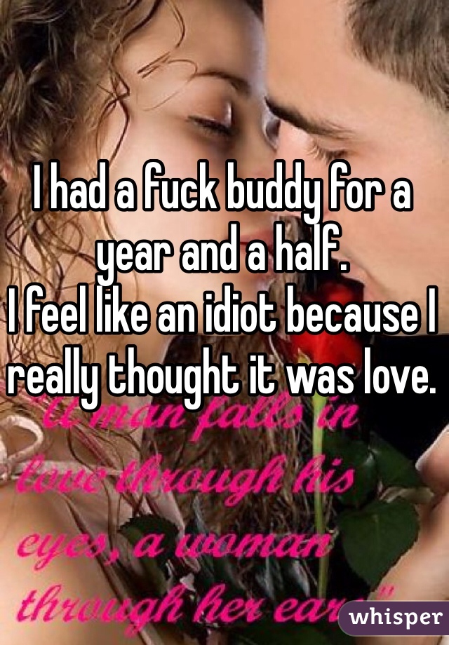I had a fuck buddy for a year and a half.
I feel like an idiot because I really thought it was love. 