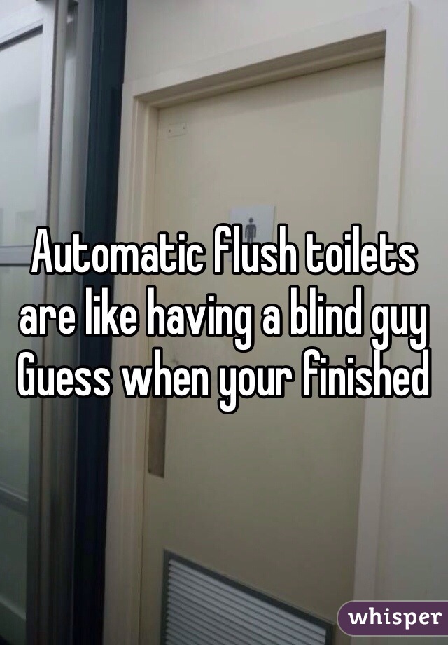 Automatic flush toilets are like having a blind guy Guess when your finished