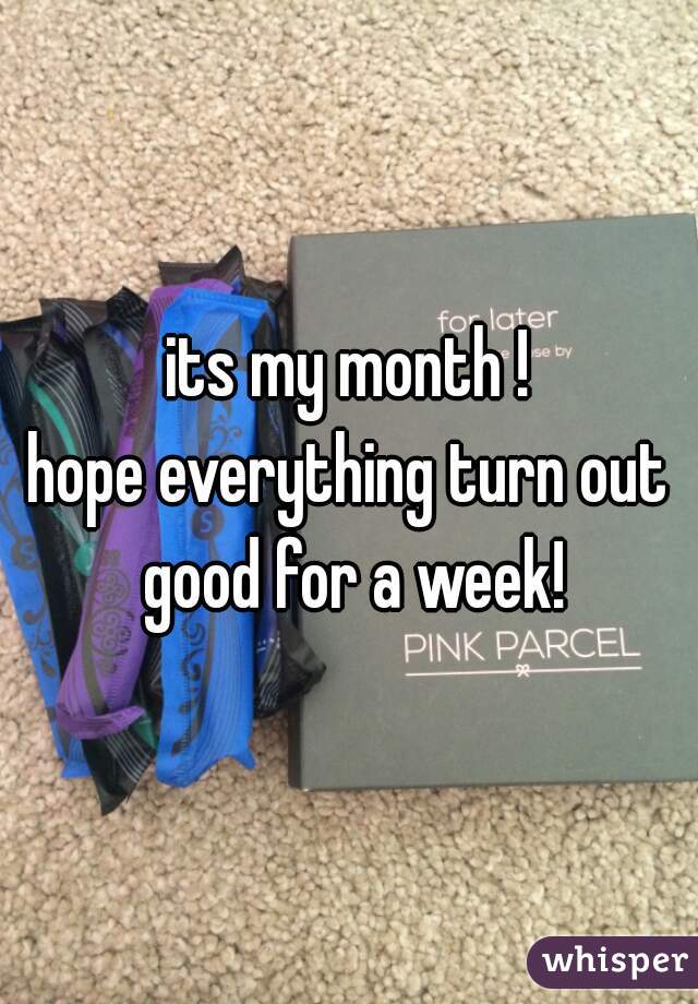 its my month !
hope everything turn out good for a week!