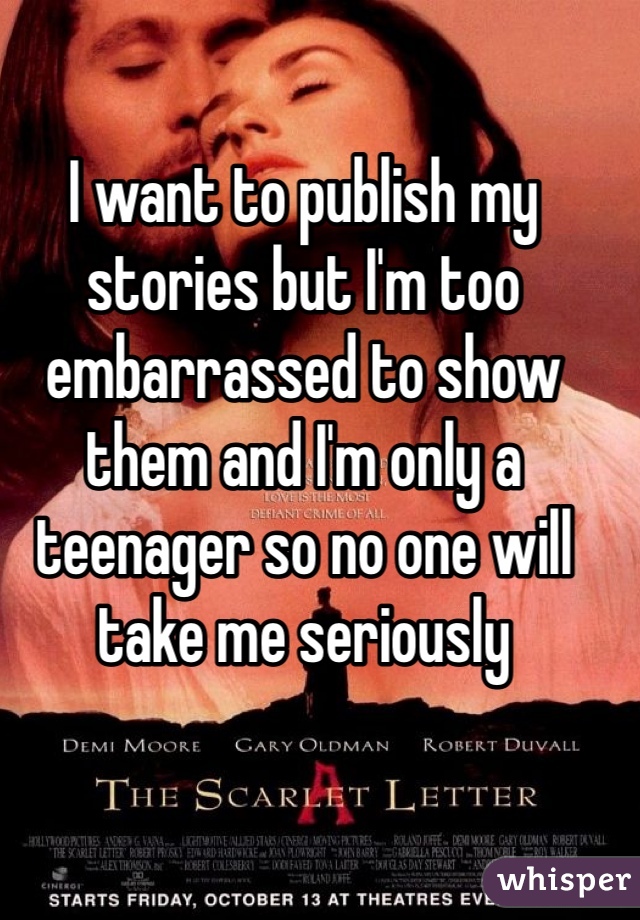 I want to publish my stories but I'm too embarrassed to show them and I'm only a teenager so no one will take me seriously 