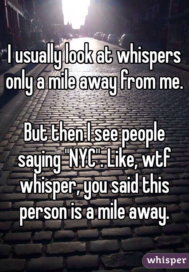 I usually look at whispers only a mile away from me.

But then I see people saying "NYC". Like, wtf whisper, you said this person is a mile away.