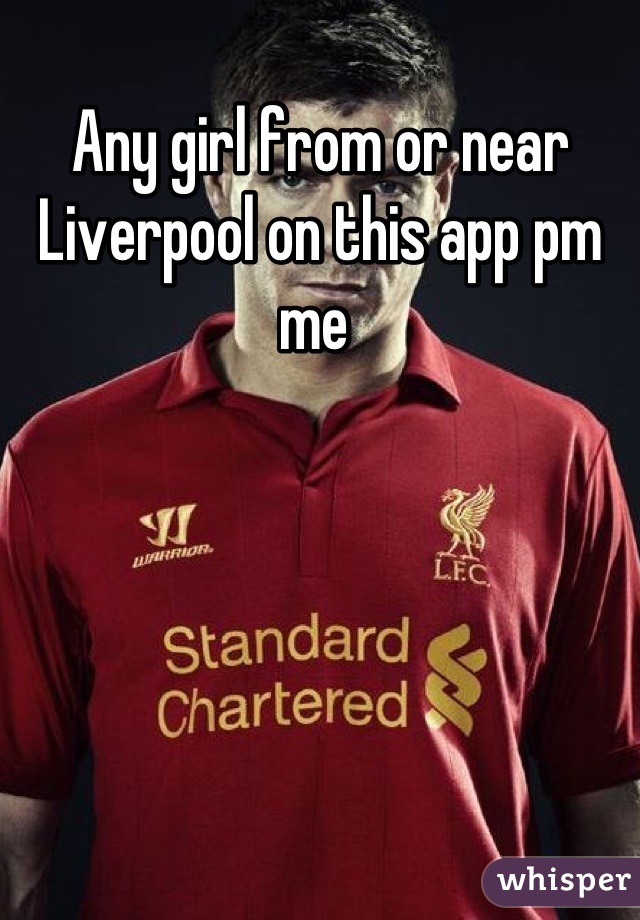 Any girl from or near Liverpool on this app pm me 
