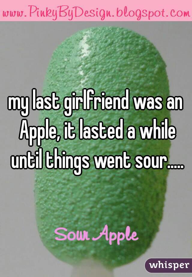 my last girlfriend was an Apple, it lasted a while until things went sour.....