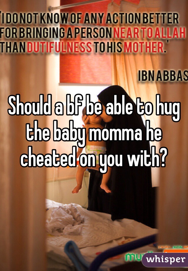 Should a bf be able to hug the baby momma he cheated on you with?  