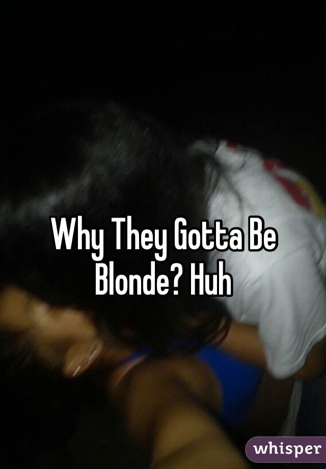 Why They Gotta Be Blonde? Huh