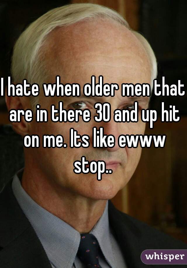 I hate when older men that are in there 30 and up hit on me. Its like ewww stop.. 