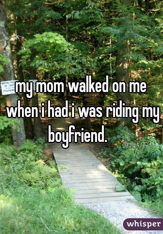 my mom walked on me when i had i was riding my boyfriend.   